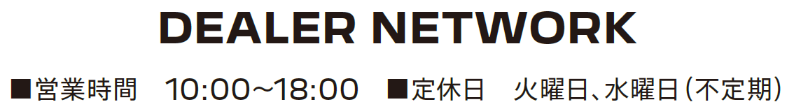 DEALER NETWORK ■営業時間 10:00-18:00 ■定休日 火曜日 水曜日（不定期）