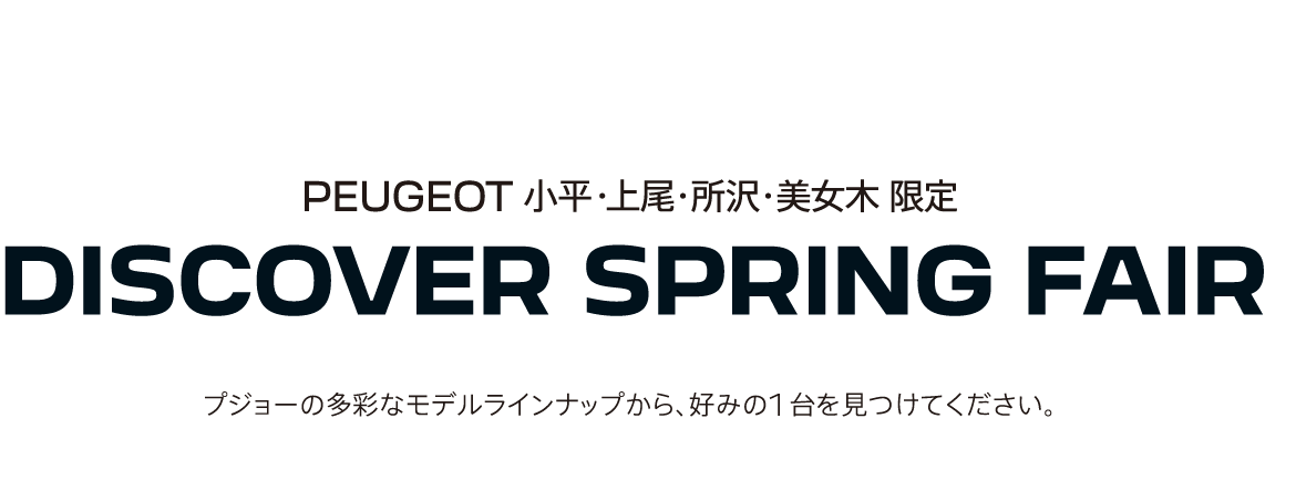 PEUGEOT 小平・上尾・所沢・美女木 限定 DISCOVER SPRING FAIR プジョーの多彩なモデルラインナップから、好みの1台を見つけてください。