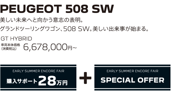 PEUGEOT 508 SW / 美しい未来へと向かう意志の表明。グランドツーリングワゴン、508 SW。美しい出来事が始まる。 GT HYBRID 車両本体価格（消費税込）6,678,000円～ | EARLY SUMMER ENCORE FAIR 購入サポート30万円プラスSPECIAL OFFER