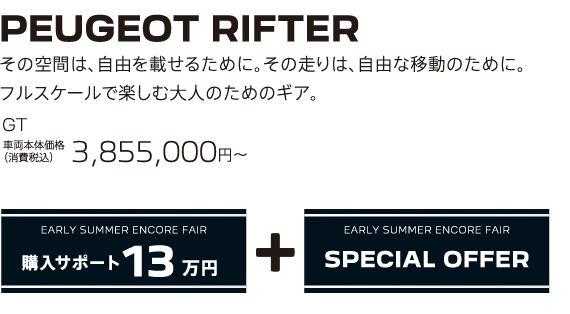 PEUGEOT RIFTER / その空間は、自由を載せるために。その走りは、自由な移動のために。フルスケールで楽しむ大人のためのギア。GT 車両本体価格（消費税込）3,855,000円～ | EARLY SUMMER ENCORE FAIR 購入サポート15万円プラスSPECIAL OFFER