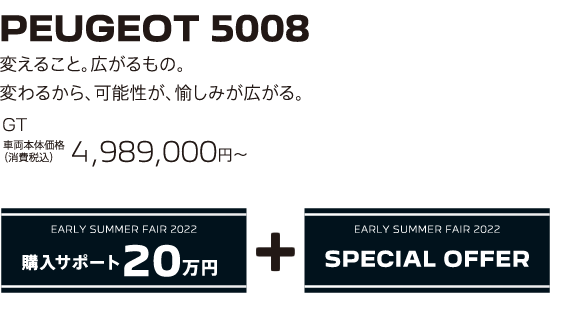 PEUGEOT 5008 / 変えること。広がるもの。変わるから、可能性が、愉しみが広がる。GT 車両本体価格（消費税込）4,989,000円～ | EARLY SUMMER FAIR 2022 購入サポート20万円プラスSPECIAL OFFER