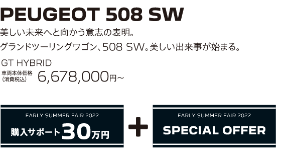 PEUGEOT 508 SW / 美しい未来へと向かう意志の表明。グランドツーリングワゴン、508 SW。美しい出来事が始まる。 GT HYBRID 車両本体価格（消費税込）6,678,000円～ | EARLY SUMMER FAIR 2022 購入サポート30万円プラスSPECIAL OFFER