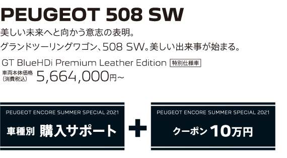 PEUGEOT 508 SW / 美しい未来へと向かう意志の表明。グランドツーリングワゴン、508 SW。美しい出来事が始まる。 GT BlueHDi Premium Leather Edition 車両本体価格（消費税込）5,664,000円～ | PEUGEOT ENCORE SUMMER SPECIAL 2021 車種別 購入サポート+クーポン 10万円