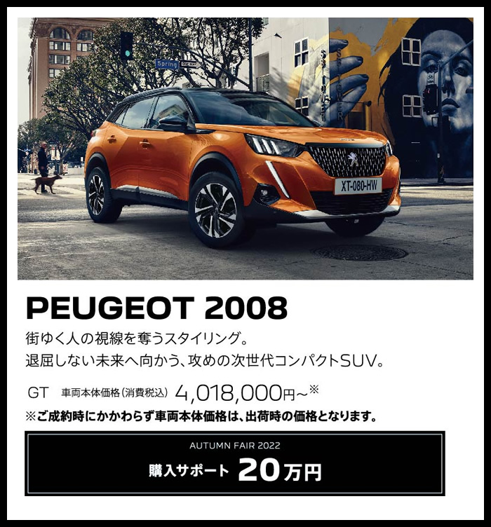 PEUGEOT 2008 / 街ゆく人の視線を奪うスタイリング。退屈しない未来へ向かう、攻めの次世代コンパクトSUV。 GT 車両本体価格（消費税込）4,018,000円～ | 購入サポート25万円