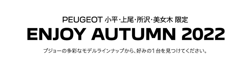 ENJOY AUTUMN 2022 プジョーの多彩なモデルラインナップから、好みの1 台を見つけてください。