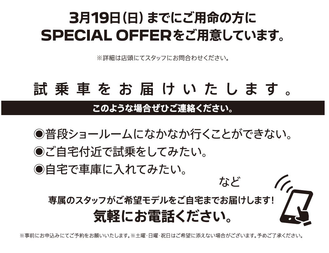 自宅でPEUGEOT を体感しよう DELIVERY TEST DRIVE 実施中！/ 2月19日（日）までにご用命の方にSPECIAL OFFERをご用意しています。※詳細は店頭にてスタッフにお問合わせください。 | このような場合ぜひご連絡ください。/ ●普段ショールームになかなか行くことができない。●ご自宅付近で試乗をしてみたい。●自宅で車庫に入れてみたい。など | 専属のスタッフがご希望モデルをご自宅までお届けします！ 気軽にお電話ください。※事前にお申込みにてご予約をお願いいたします。※土曜・日曜・祝日はご希望に添えない場合がございます。予めご了承ください。