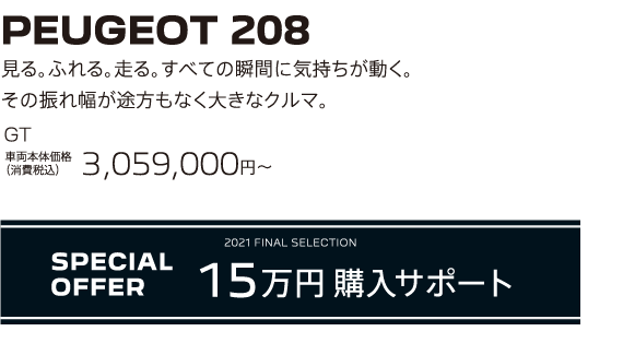 PEUGEOT 208 / 見る。ふれる。走る。すべての瞬間に気持ちが動く。その振れ幅が途方もなく大きなクルマ。 208 Allure 車両本体価格（消費税込）3,059,000円 | SPECIAL OFFER  15万円購入サポート