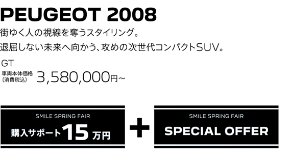 PEUGEOT 2008 / 街ゆく人の視線を奪うスタイリング。退屈しない未来へ向かう、攻めの次世代コンパクトSUV。 Allure 車両本体価格（消費税込）3,170,000～ | SMILE SPRING FAIR 購入サポート15万円プラスSPECIAL OFFER