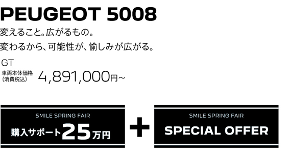 PEUGEOT 5008 / 変えること。広がるもの。変わるから、可能性が、愉しみが広がる。GT 車両本体価格（消費税込）4,891,000円～ | SMILE SPRING FAIR 購入サポート25万円プラスSPECIAL OFFER