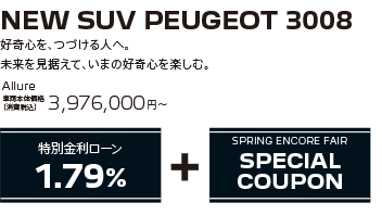 NEW SUV PEUGEOT 3008 / 好奇心を、つづける人へ。未来を見据えて、いまの好奇心を楽しむ。Allure 車両本体価格（消費税込）3,976,000円～ | SPRING ENCORE FAIR SPECIAL OFFER + SPRING ENCORE FAIR SPECIAL COUPON